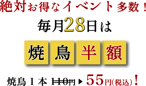 絶対お得なイベント多数!毎月28日は焼鳥半額 焼鳥1本110円から55円(税込)!